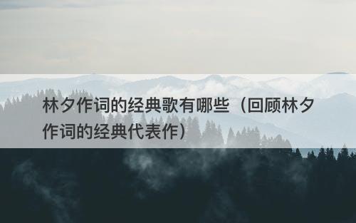 林夕作词的经典歌有哪些（回顾林夕作词的经典代表作）-图1