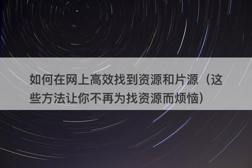 如何在网上高效找到资源和片源（这些方法让你不再为找资源而烦恼）-图1