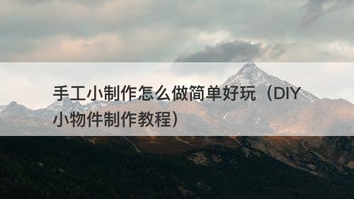 手工小制作怎么做简单好玩（DIY小物件制作教程）