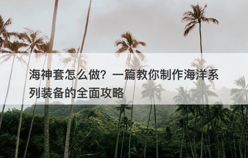 海神套怎么做？一篇教你制作海洋系列装备的全面攻略-图1