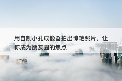 用自制小孔成像器拍出惊艳照片,让你成为朋友圈的焦点-图1 用自制小孔成像器拍出惊艳照片,让你成为朋友圈的焦点-图1
