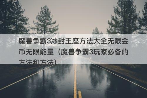魔兽争霸3冰封王座方法大全无限金币无限能量（魔兽争霸3玩家必备的方法和方法）
