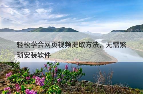 轻松学会网页视频提取方法，无需繁琐安装软件