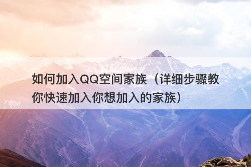 如何加入QQ空间家族(详细步骤教你快速加入你想加入的家族)-图1 如何加入QQ空间家族(详细步骤教你快速加入你想加入的家族)-图1