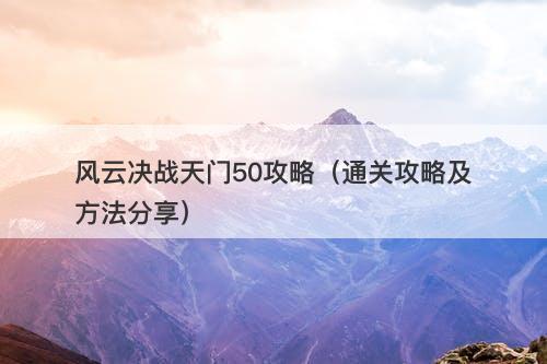 风云决战天门50攻略（通关攻略及方法分享）