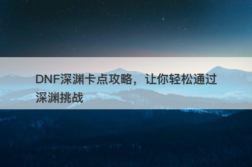 DNF深渊卡点攻略,让你轻松通过深渊挑战-图1 DNF深渊卡点攻略,让你轻松通过深渊挑战-图1