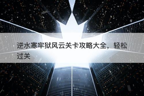 逆水寒牢狱风云关卡攻略大全，轻松过关