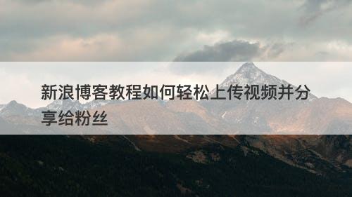 新浪博客教程如何轻松上传视频并分享给粉丝