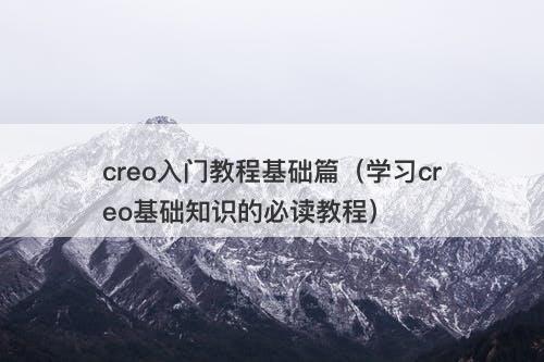 creo入门教程基础篇（学习creo基础知识的必读教程）