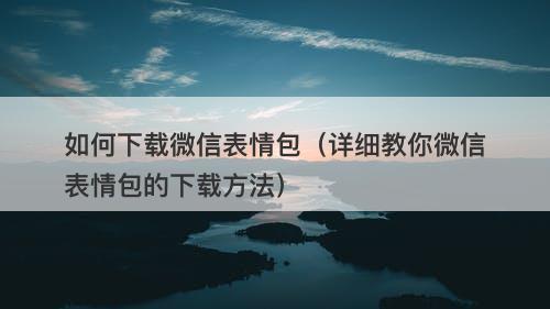 如何下载微信表情包（详细教你微信表情包的下载方法）-图1