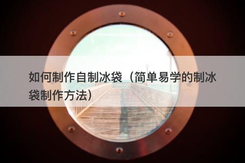 如何制作自制冰袋（简单易学的制冰袋制作方法）