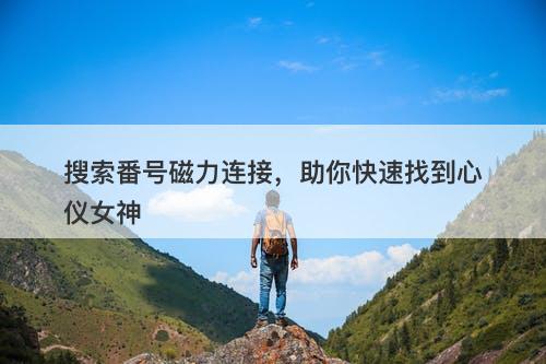 搜索番号磁力连接，助你快速找到心仪女神