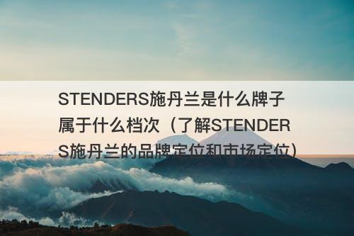 STENDERS施丹兰是什么牌子属于什么档次（了解STENDERS施丹兰的品牌定位和市场定位）