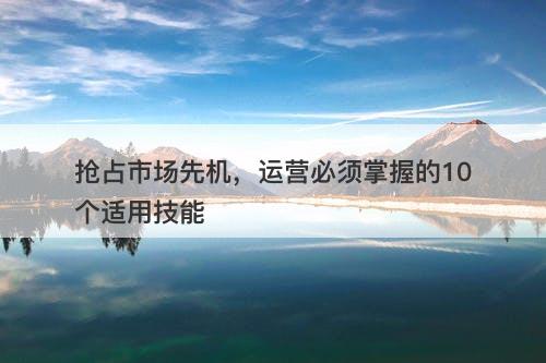 抢占市场先机，运营必须掌握的10个适用技能