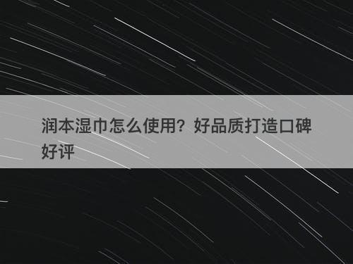 润本湿巾怎么使用？好品质打造口碑好评-图1