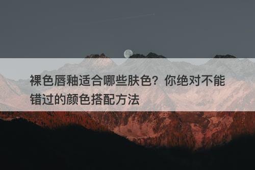 裸色唇釉适合哪些肤色？你绝对不能错过的颜色搭配方法-图1