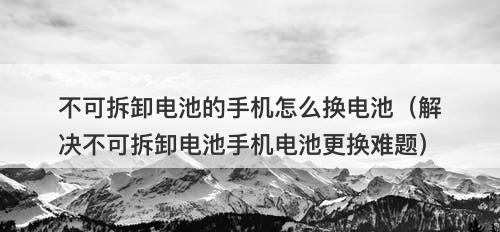 不可拆卸电池的手机怎么换电池（解决不可拆卸电池手机电池更换难题）