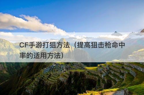 CF手游打狙方法（提高狙击枪命中率的适用方法）-图1