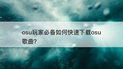 osu玩家必备如何快速下载osu歌曲？
