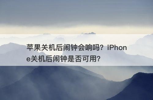 苹果关机后闹钟会响吗？iPhone关机后闹钟是否可用？