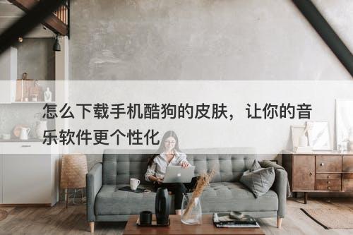 怎么下载手机酷狗的皮肤，让你的音乐软件更个性化