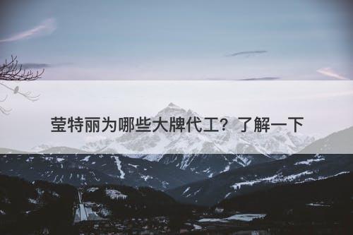 莹特丽为哪些大牌代工？了解一下-图1