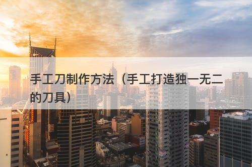 手工刀制作方法（手工打造独一无二的刀具）
