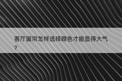 客厅窗帘怎样选择颜色才能显得大气？-图1