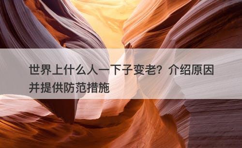 世界上什么人一下子变老？介绍原因并提供防范措施