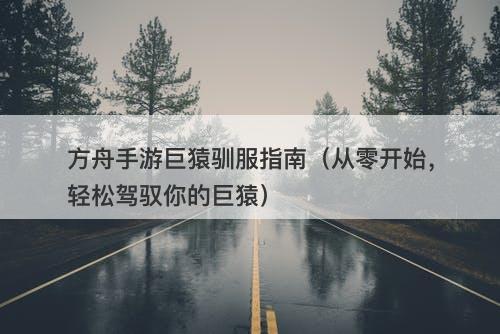 方舟手游巨猿驯服指南（从零开始，轻松驾驭你的巨猿）-图1