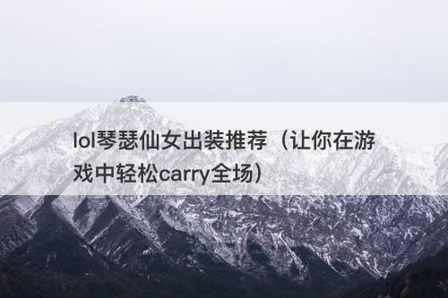 lol琴瑟仙女出装推荐（让你在游戏中轻松carry全场）-图1