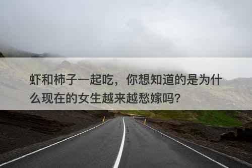 虾和柿子一起吃，你想知道的是为什么现在的女生越来越愁嫁吗？