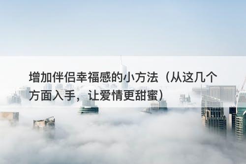 增加伴侣幸福感的小方法（从这几个方面入手，让爱情更甜蜜）