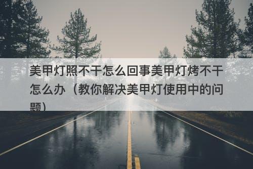 美甲灯照不干怎么回事美甲灯烤不干怎么办（教你解决美甲灯使用中的问题）