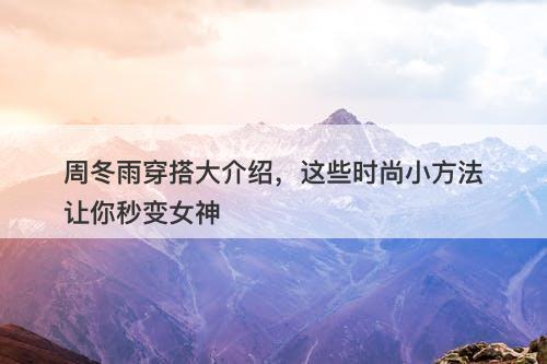 周冬雨穿搭大介绍，这些时尚小方法让你秒变女神