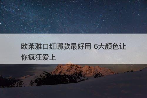 欧莱雅口红哪款最好用 6大颜色让你疯狂爱上-图1