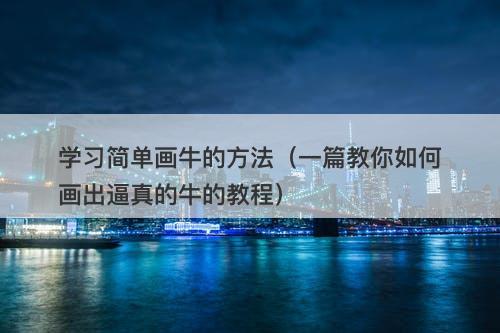 学习简单画牛的方法（一篇教你如何画出逼真的牛的教程）-图1