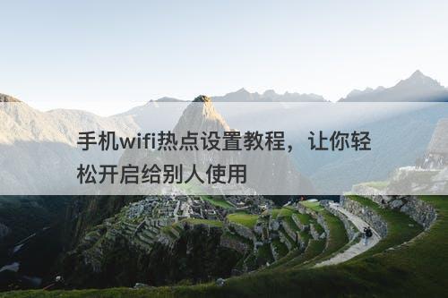 手机wifi热点设置教程，让你轻松开启给别人使用