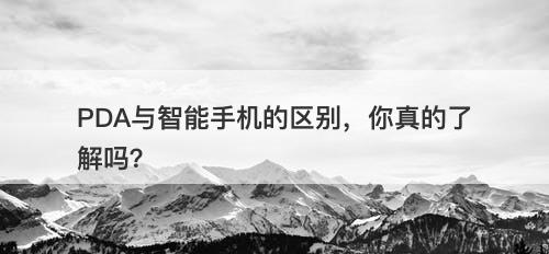 PDA与智能手机的区别，你真的了解吗？