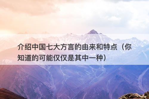 介绍中国七大方言的由来和特点（你知道的可能仅仅是其中一种）