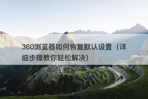360浏览器如何恢复默认设置（详细步骤教你轻松解决）