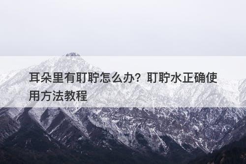 耳朵里有耵聍怎么办？耵聍水正确使用方法教程
