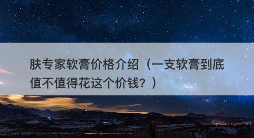 肤专家软膏价格介绍（一支软膏到底值不值得花这个价钱？）-图1