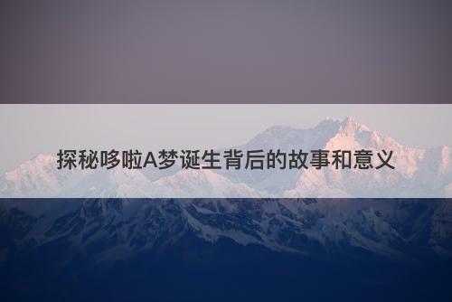 探秘哆啦A梦诞生背后的故事和意义