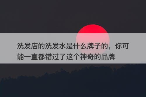 洗发店的洗发水是什么牌子的，你可能一直都错过了这个神奇的品牌-图1