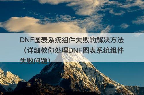 DNF图表系统组件失败的解决方法（详细教你处理DNF图表系统组件失败问题）