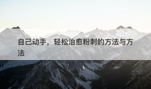 自己动手，轻松治愈粉刺的方法与方法