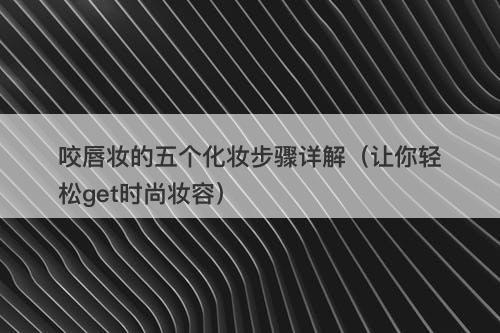 咬唇妆的五个化妆步骤详解（让你轻松get时尚妆容）