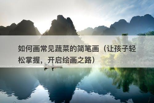 如何画常见蔬菜的简笔画（让孩子轻松掌握，开启绘画之路）