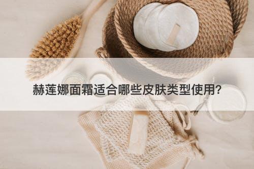 赫莲娜面霜适合哪些皮肤类型使用？